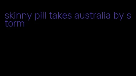 skinny pill takes australia by storm