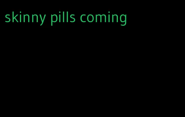 skinny pills coming