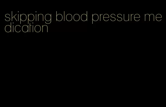 skipping blood pressure medication