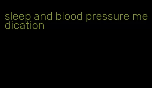 sleep and blood pressure medication