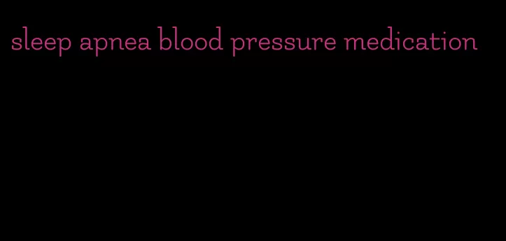 sleep apnea blood pressure medication