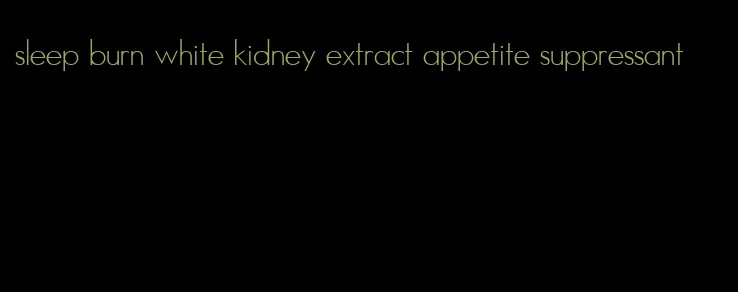 sleep burn white kidney extract appetite suppressant