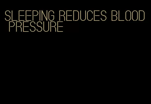 sleeping reduces blood pressure