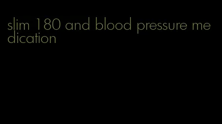 slim 180 and blood pressure medication
