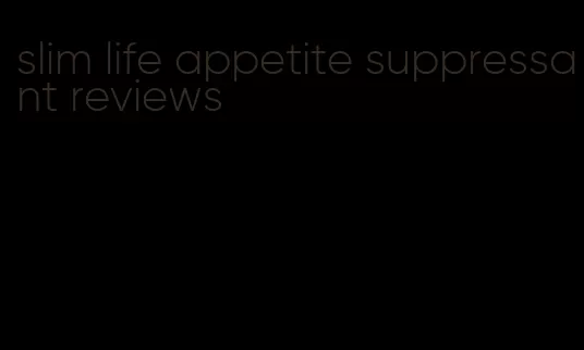 slim life appetite suppressant reviews