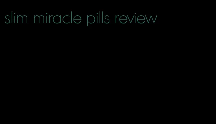 slim miracle pills review