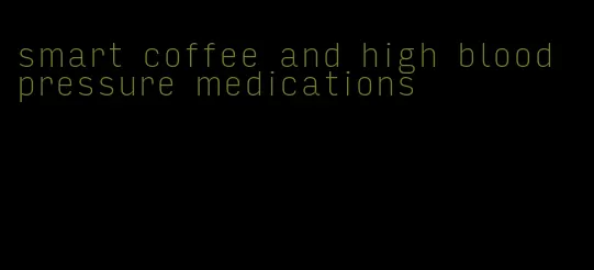 smart coffee and high blood pressure medications
