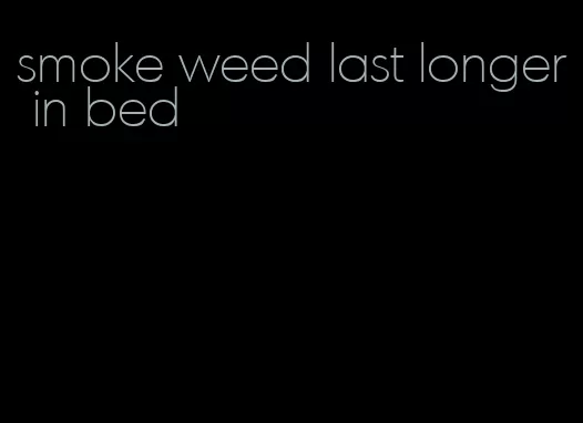 smoke weed last longer in bed