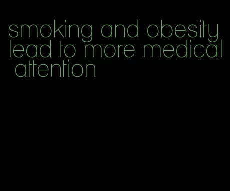 smoking and obesity lead to more medical attention