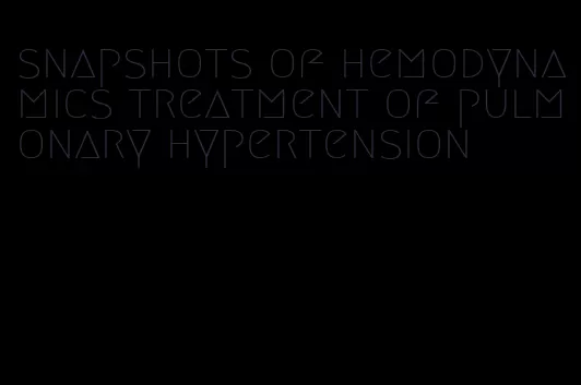 snapshots of hemodynamics treatment of pulmonary hypertension