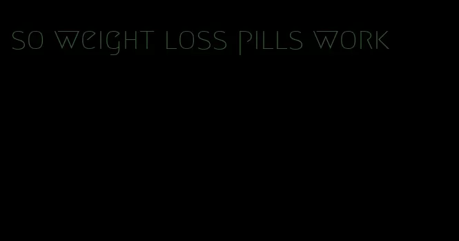 so weight loss pills work
