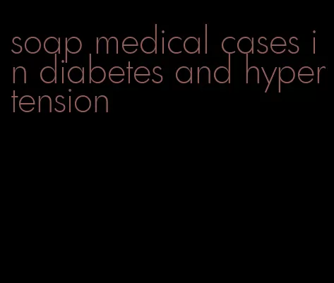 soap medical cases in diabetes and hypertension