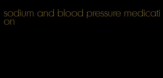sodium and blood pressure medication