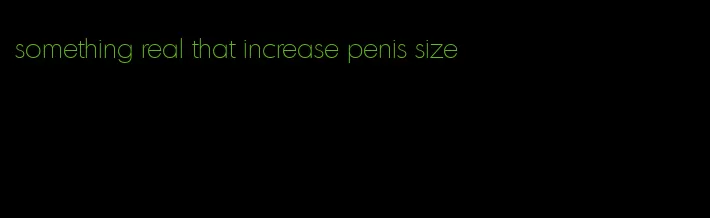 something real that increase penis size
