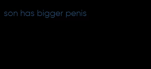 son has bigger penis
