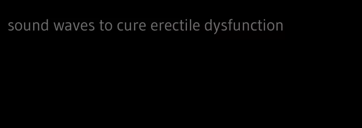 sound waves to cure erectile dysfunction