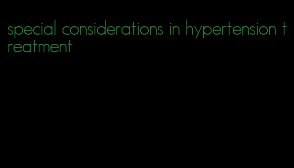 special considerations in hypertension treatment