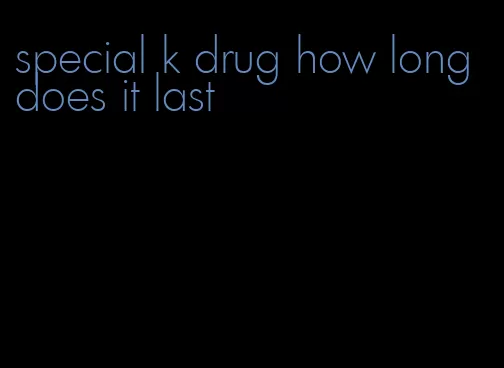 special k drug how long does it last