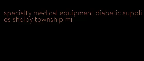 specialty medical equipment diabetic supplies shelby township mi