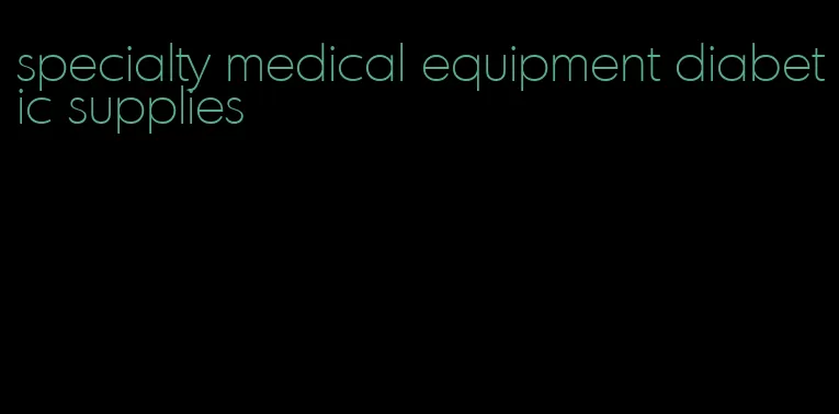 specialty medical equipment diabetic supplies