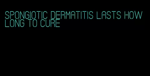 spongiotic dermatitis lasts how long to cure