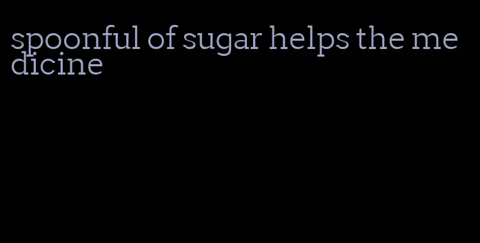 spoonful of sugar helps the medicine