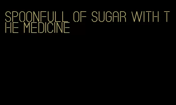 spoonfull of sugar with the medicine