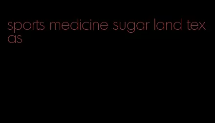 sports medicine sugar land texas