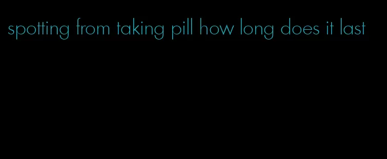 spotting from taking pill how long does it last