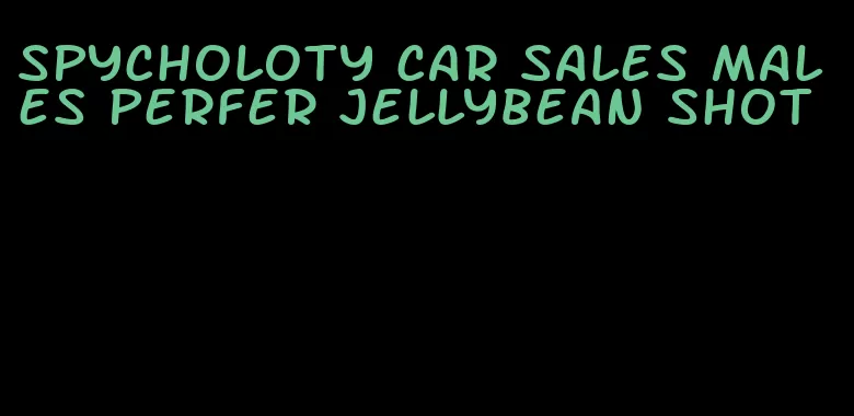 spycholoty car sales males perfer jellybean shot