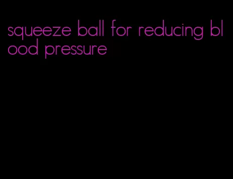 squeeze ball for reducing blood pressure