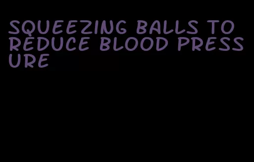 squeezing balls to reduce blood pressure