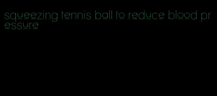 squeezing tennis ball to reduce blood pressure
