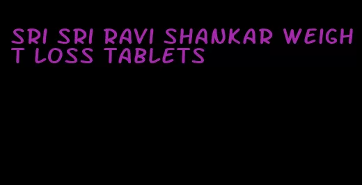 sri sri ravi shankar weight loss tablets