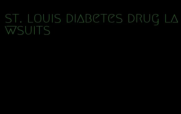 st. louis diabetes drug lawsuits