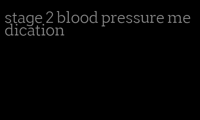 stage 2 blood pressure medication