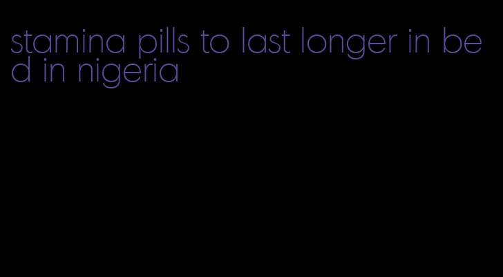 stamina pills to last longer in bed in nigeria