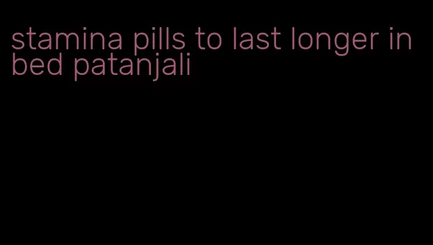 stamina pills to last longer in bed patanjali