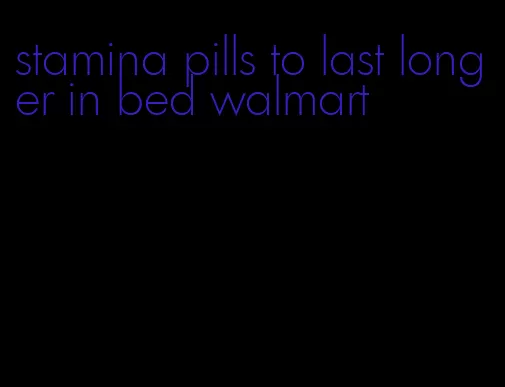stamina pills to last longer in bed walmart