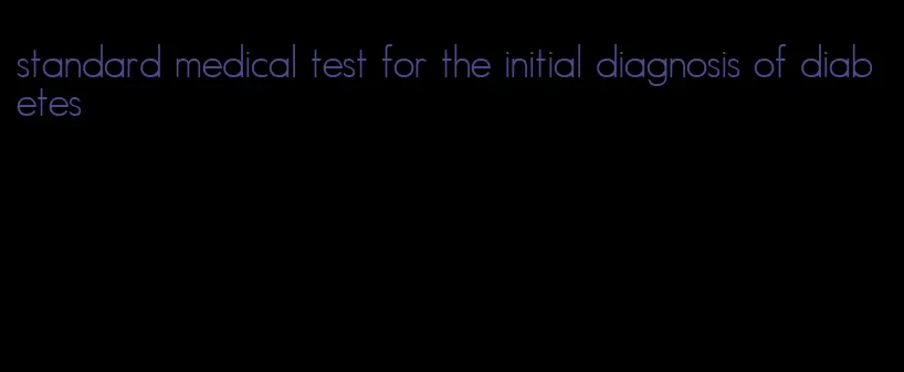 standard medical test for the initial diagnosis of diabetes