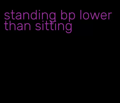 standing bp lower than sitting