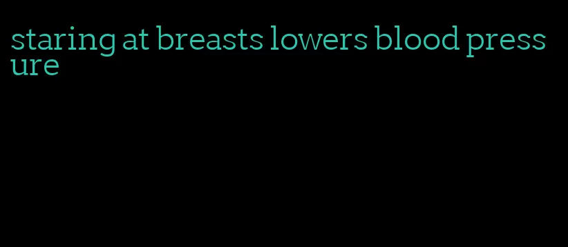 staring at breasts lowers blood pressure