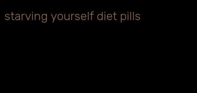 starving yourself diet pills
