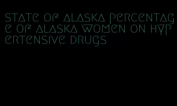 state of alaska percentage of alaska women on hypertensive drugs