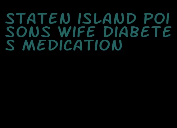 staten island poisons wife diabetes medication
