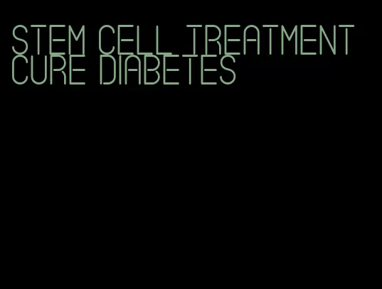 stem cell treatment cure diabetes