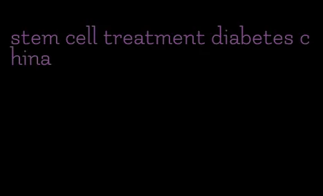 stem cell treatment diabetes china