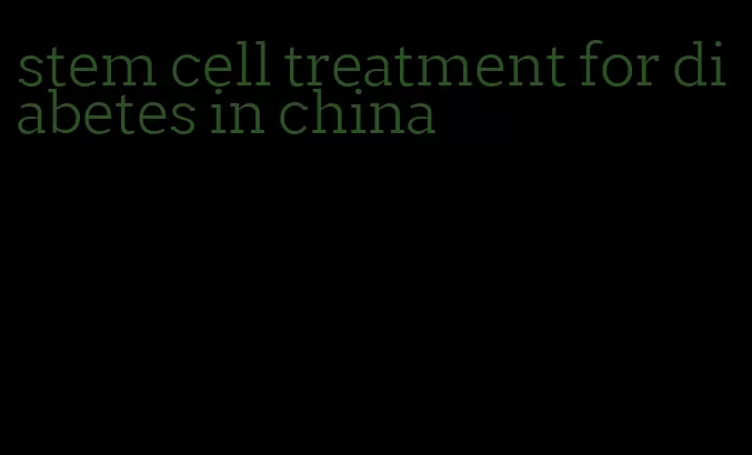 stem cell treatment for diabetes in china