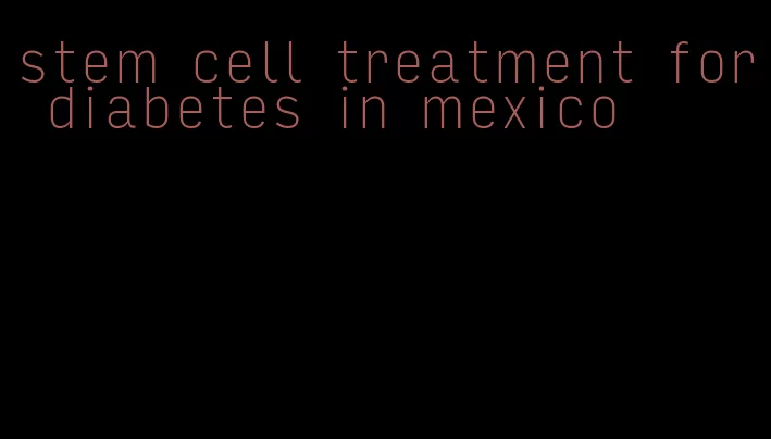 stem cell treatment for diabetes in mexico