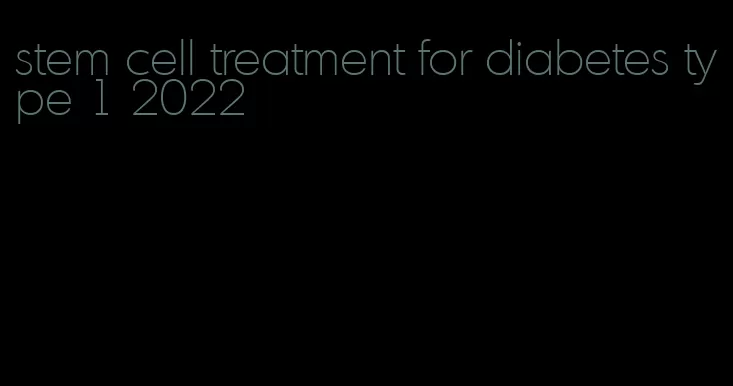 stem cell treatment for diabetes type 1 2022